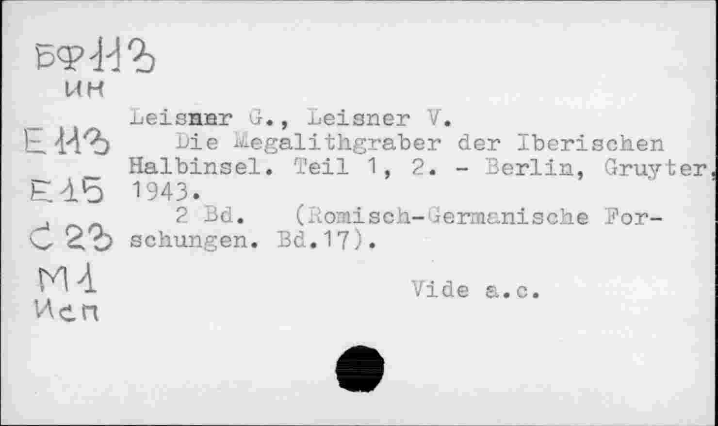 ﻿UH
ЕВ iE à 5 егъ мл Иеп
Leisnnr G., Leisner V.
Die Regalithgraber der Iberischen Halbinsel. Teil 1,2.- Berlin, Gruyter 1943.
2 Bd. (Römisch-Germanische Forschungen. Bd.17).
Vide a.c.